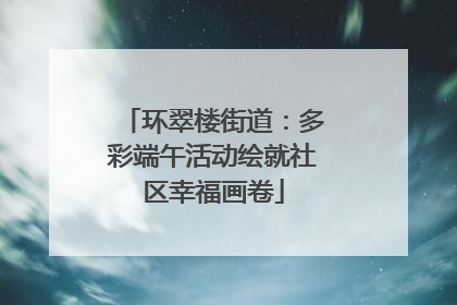 环翠楼街道：多彩端午活动绘就社区幸福画卷