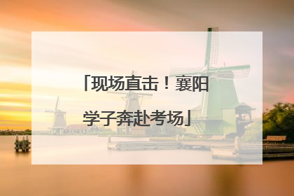 现场直击！襄阳学子奔赴考场