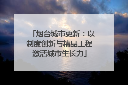烟台城市更新：以制度创新与精品工程激活城市生长力