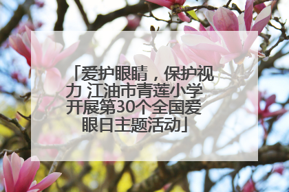 爱护眼睛，保护视力 江油市青莲小学开展第30个全国爱眼日主题活动