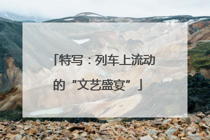 特写：列车上流动的“文艺盛宴”