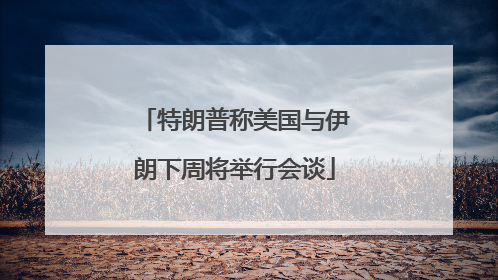 特朗普称美国与伊朗下周将举行会谈