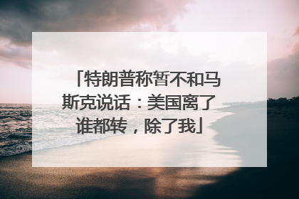 特朗普称暂不和马斯克说话：美国离了谁都转，除了我