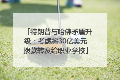 特朗普与哈佛矛盾升级：考虑将30亿美元拨款转发给职业学校