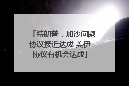 特朗普：加沙问题协议接近达成 美伊协议有机会达成