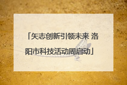 矢志创新引领未来 洛阳市科技活动周启动