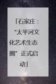 石家庄：“太平河文化艺术生态圈”正式启动