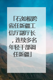 石如根跨省任新疆工信厅副厅长，连续多名年轻干部调任新疆