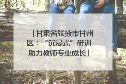 甘肃省张掖市甘州区：“沉浸式”研训助力教师专业成长