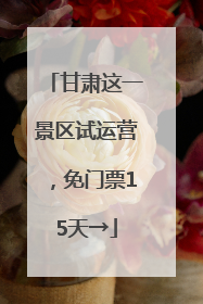 甘肃这一景区试运营，免门票15天→