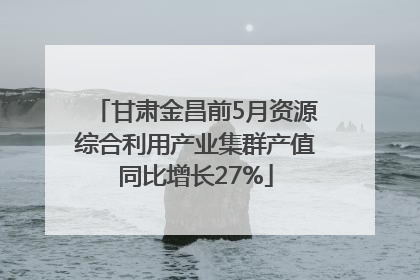 甘肃金昌前5月资源综合利用产业集群产值同比增长27%