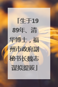 生于1989年、清华博士，福州市政府副秘书长魏志谋拟提拔