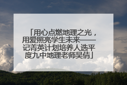 用心点燃地理之光，用爱照亮学生未来——记菁英计划培养人选平度九中地理老师吴倩