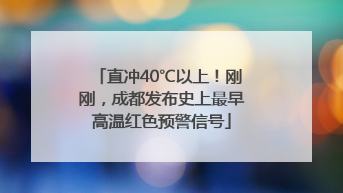 直冲40℃以上！刚刚，成都发布史上最早高温红色预警信号