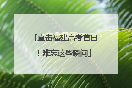 直击福建高考首日！难忘这些瞬间