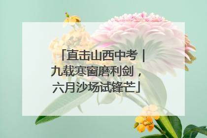 直击山西中考｜九载寒窗磨利剑，六月沙场试锋芒