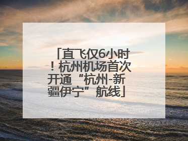 直飞仅6小时！杭州机场首次开通“杭州-新疆伊宁”航线