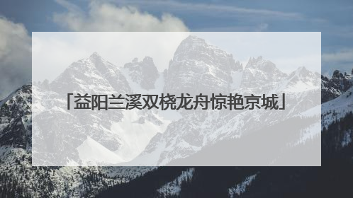 益阳兰溪双桡龙舟惊艳京城