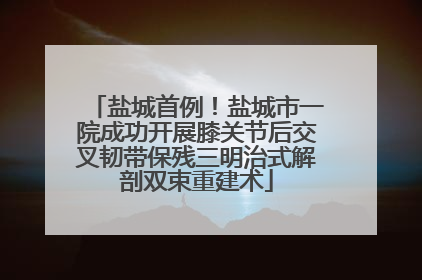 盐城首例！盐城市一院成功开展膝关节后交叉韧带保残三明治式解剖双束重建术