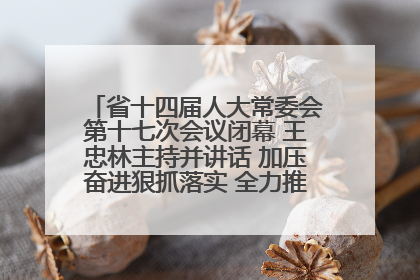 省十四届人大常委会第十七次会议闭幕 王忠林主持并讲话 加压奋进狠抓落实 全力推动支点建设成势见效