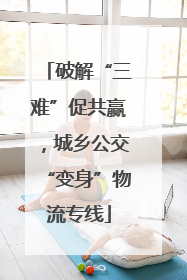破解“三难”促共赢，城乡公交“变身”物流专线