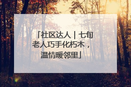 社区达人｜七旬老人巧手化朽木，温情暖邻里
