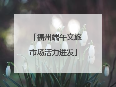 福州端午文旅市场活力迸发