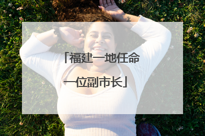 福建一地任命一位副市长