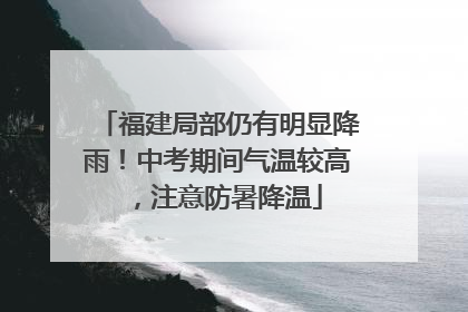 福建局部仍有明显降雨！中考期间气温较高，注意防暑降温