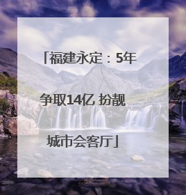 福建永定:5年争取14亿 扮靓城市会客厅