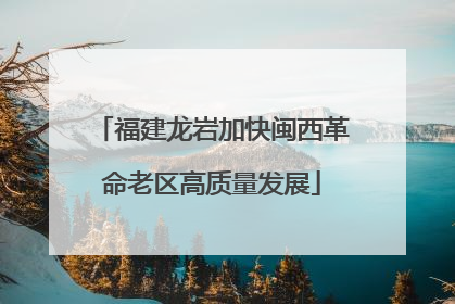 福建龙岩加快闽西革命老区高质量发展
