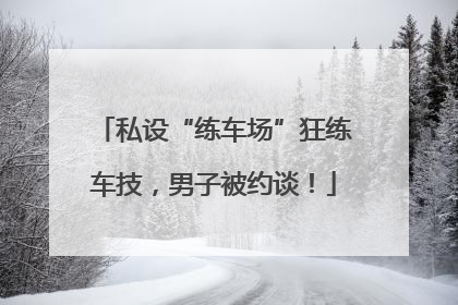 私设“练车场”狂练车技，男子被约谈！