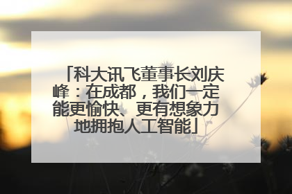 科大讯飞董事长刘庆峰：在成都，我们一定能更愉快、更有想象力地拥抱人工智能
