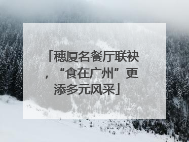 穗厦名餐厅联袂，“食在广州”更添多元风采