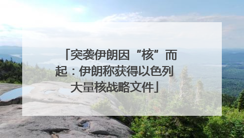突袭伊朗因“核”而起：伊朗称获得以色列大量核战略文件
