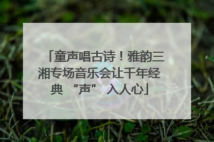 童声唱古诗！雅韵三湘专场音乐会让千年经典 “声” 入人心