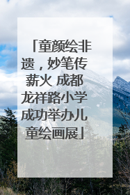 童颜绘非遗，妙笔传薪火 成都龙祥路小学成功举办儿童绘画展