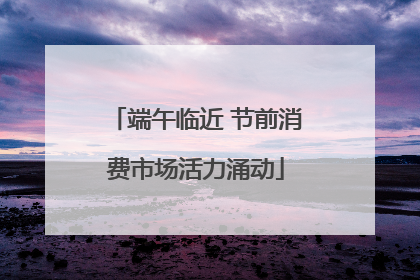 端午临近 节前消费市场活力涌动