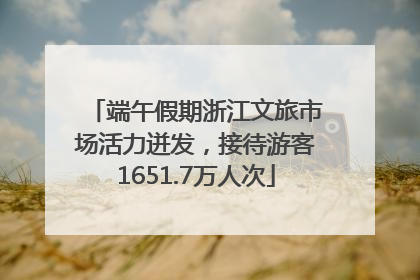 端午假期浙江文旅市场活力迸发，接待游客1651.7万人次