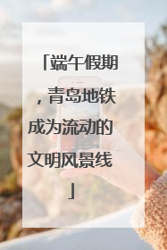 端午假期，青岛地铁成为流动的文明风景线