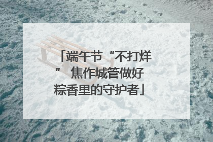 端午节“不打烊” 焦作城管做好粽香里的守护者