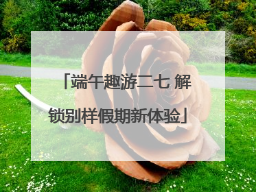 端午趣游二七 解锁别样假期新体验
