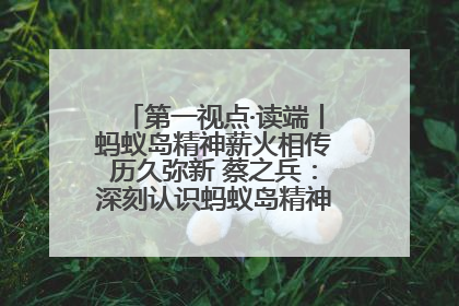 第一视点·读端丨蚂蚁岛精神薪火相传历久弥新 蔡之兵：深刻认识蚂蚁岛精神的“精气神”