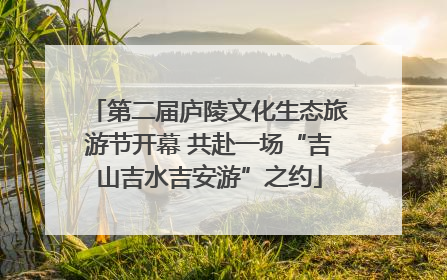 第二届庐陵文化生态旅游节开幕 共赴一场“吉山吉水吉安游”之约