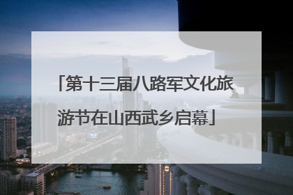 第十三届八路军文化旅游节在山西武乡启幕