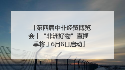 第四届中非经贸博览会丨“非洲好物”直播季将于6月6日启动