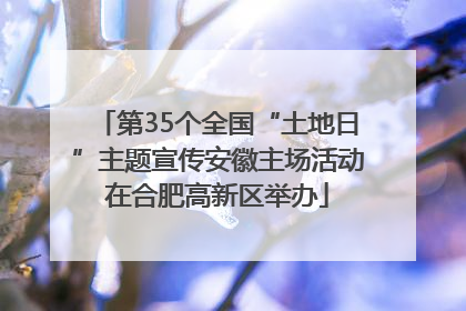 第35个全国“土地日”主题宣传安徽主场活动在合肥高新区举办