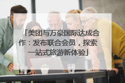 美团与万豪国际达成合作：发布联合会员，探索一站式旅游新体验
