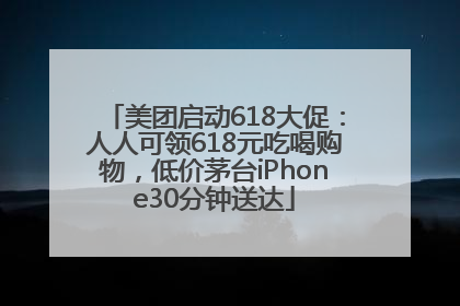 美团启动618大促：人人可领618元吃喝购物，低价茅台iPhone30分钟送达