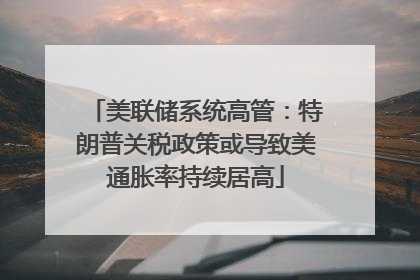 美联储系统高管：特朗普关税政策或导致美通胀率持续居高